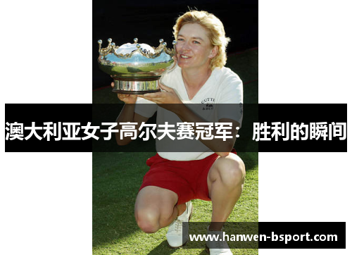 澳大利亚女子高尔夫赛冠军:胜利的瞬间 澳大利亚女子高尔夫赛冠军:胜利的瞬间