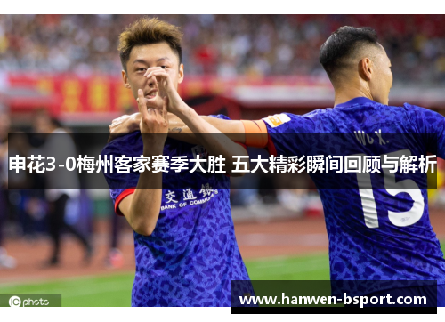申花3-0梅州客家赛季大胜 五大精彩瞬间回顾与解析 申花3-0梅州客家赛季大胜 五大精彩瞬间回顾与解析