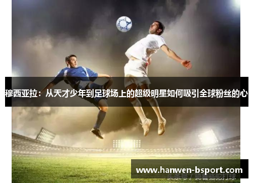穆西亚拉：从天才少年到足球场上的超级明星如何吸引全球粉丝的心