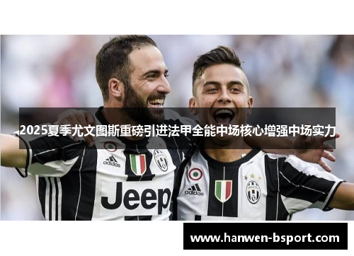 2025夏季尤文图斯重磅引进法甲全能中场核心增强中场实力 2025夏季尤文图斯重磅引进法甲全能中场核心增强中场实力