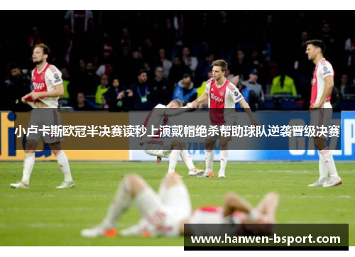 小卢卡斯欧冠半决赛读秒上演戴帽绝杀帮助球队逆袭晋级决赛 小卢卡斯欧冠半决赛读秒上演戴帽绝杀帮助球队逆袭晋级决赛