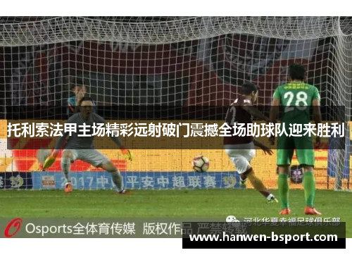 托利索法甲主场精彩远射破门震撼全场助球队迎来胜利 托利索法甲主场精彩远射破门震撼全场助球队迎来胜利