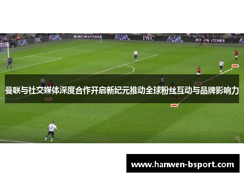 曼联与社交媒体深度合作开启新纪元推动全球粉丝互动与品牌影响力