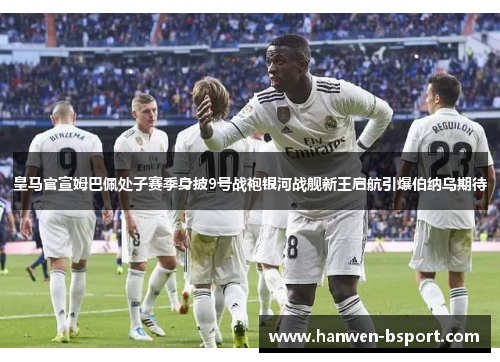 皇马官宣姆巴佩处子赛季身披9号战袍银河战舰新王启航引爆伯纳乌期待 皇马官宣姆巴佩处子赛季身披9号战袍银河战舰新王启航引爆伯纳乌期待