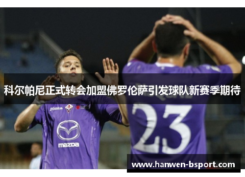 科尔帕尼正式转会加盟佛罗伦萨引发球队新赛季期待 科尔帕尼正式转会加盟佛罗伦萨引发球队新赛季期待