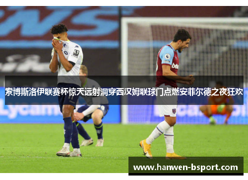 索博斯洛伊联赛杯惊天远射洞穿西汉姆联球门点燃安菲尔德之夜狂欢 索博斯洛伊联赛杯惊天远射洞穿西汉姆联球门点燃安菲尔德之夜狂欢