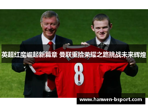 英超红魔崛起新篇章 曼联重拾荣耀之路挑战未来辉煌