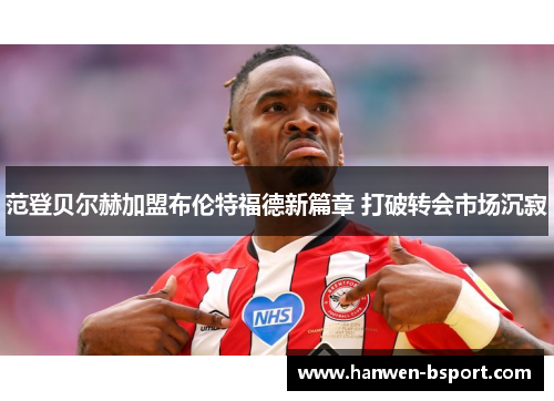 范登贝尔赫加盟布伦特福德新篇章 打破转会市场沉寂