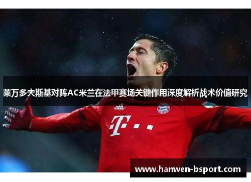 莱万多夫斯基对阵AC米兰在法甲赛场关键作用深度解析战术价值研究