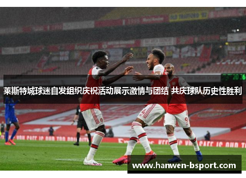 莱斯特城球迷自发组织庆祝活动展示激情与团结 共庆球队历史性胜利