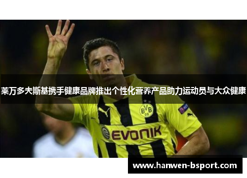 莱万多夫斯基携手健康品牌推出个性化营养产品助力运动员与大众健康