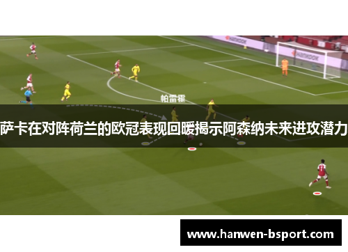萨卡在对阵荷兰的欧冠表现回暖揭示阿森纳未来进攻潜力
