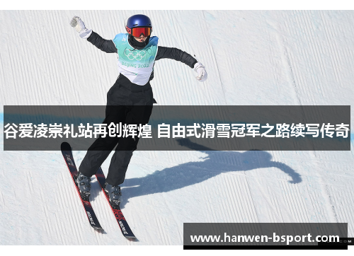 谷爱凌崇礼站再创辉煌 自由式滑雪冠军之路续写传奇