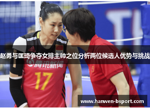 赵勇与匡琦争夺女排主帅之位分析两位候选人优势与挑战