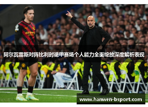阿尔瓦雷斯对阵比利时德甲赛场个人能力全面绽放深度解析表现 阿尔瓦雷斯对阵比利时德甲赛场个人能力全面绽放深度解析表现
