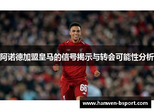 阿诺德加盟皇马的信号揭示与转会可能性分析 阿诺德加盟皇马的信号揭示与转会可能性分析