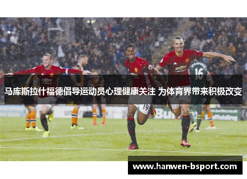马库斯拉什福德倡导运动员心理健康关注 为体育界带来积极改变