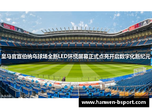 皇马官宣伯纳乌球场全新LED环绕屏幕正式点亮开启数字化新纪元 皇马官宣伯纳乌球场全新LED环绕屏幕正式点亮开启数字化新纪元